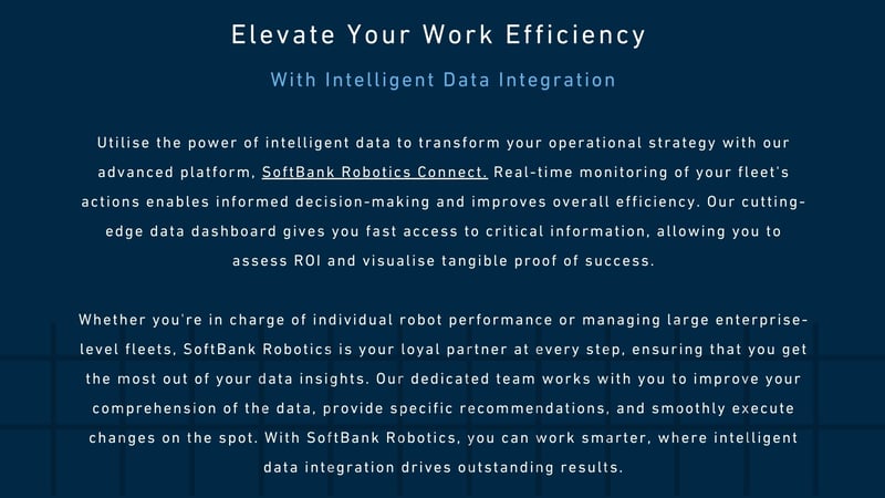 Elevate Your Work Efficiency With Intelligent Data Integration Utilise the power of intelligent data to transform your operational strategy with our advanced platform, SoftBank Robotics Connect. R-1